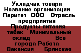 Укладчик товара › Название организации ­ Паритет, ООО › Отрасль предприятия ­ Продукты питания, табак › Минимальный оклад ­ 20 000 - Все города Работа » Вакансии   . Брянская обл.